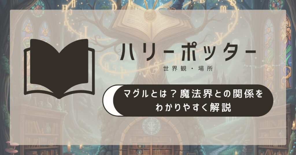 ハリーポッターのマグルとは？魔法界との関係をわかりやすく解説