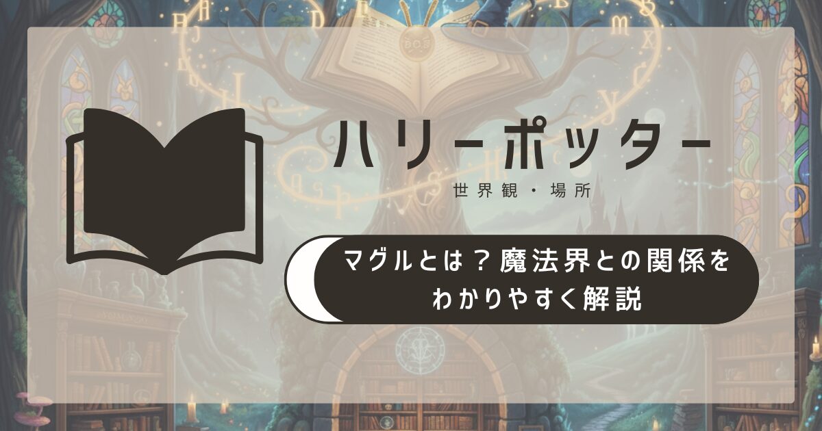 ハリーポッターのマグルとは？魔法界との関係をわかりやすく解説