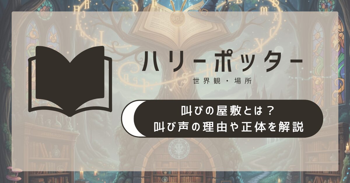 ハリー・ポッターの叫びの屋敷とは?叫び声の理由や正体を解説