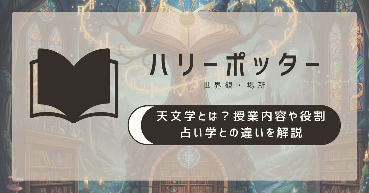 ハリー・ポッターの天文学とは?授業内容や役割・占い学との違いを解説